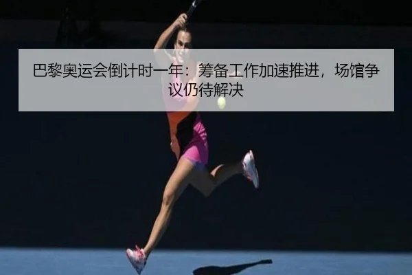 巴黎奥运会倒计时一年：筹备工作加速推进，场馆争议仍待解决