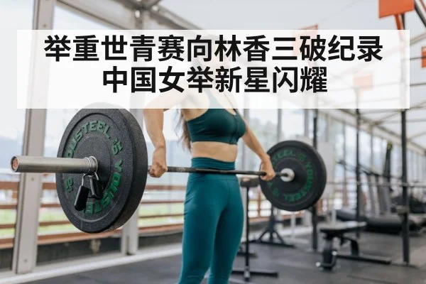 举重世青赛向林香三破纪录中国女举新星闪耀
