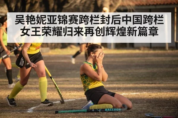 吴艳妮亚锦赛跨栏封后中国跨栏女王荣耀归来再创辉煌新篇章