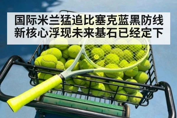 国际米兰猛追比塞克蓝黑防线新核心浮现未来基石已经定下